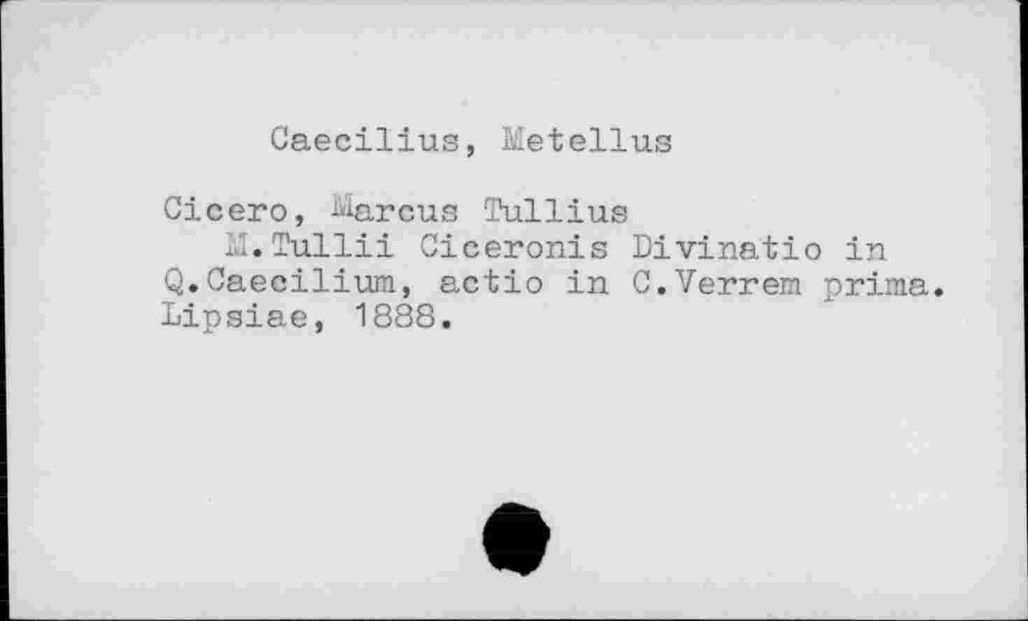 ﻿Caecilius, Metellus
Cicero, Marcus Tullius
M.Tullii Ciceronis Divinatio in Q.Caecilium, actio in C.Verrem prima. Lipsiae, 1888.